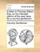 A letter to Thomas Gilbert, Esq; on his intended reform of the poor laws. By a country gentleman. 1140992716 Book Cover