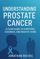 UNDERSTANDING PROSTATE CANCER: A Clear Guide to Symptoms, Diagnosis, and Healthy Living B0FPBG75QM Book Cover
