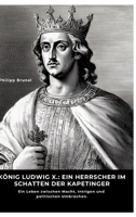König Ludwig X.: Ein Herrscher im Schatten der Kapetinger: Ein Leben zwischen Macht, Intrigen und politischen Umbrüchen (German Edition) 3384486536 Book Cover