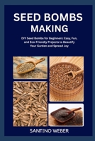 SEED BOMBS MAKING: DIY Seed Bombs for Beginners: Easy, Fun, and Eco-Friendly Projects to Beautify Your Garden and Spread Joy B0FVTVXQNQ Book Cover