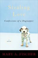 Stealing Love: Confessions of a Dognapper--A Memoir 0307209873 Book Cover