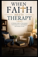 When Faith Meets Therapy: A Christian Guide to Discernment, Professional Care, and Healing in the Presence of God (Christian Mental Wellness Collection) B0HHCBSF3R Book Cover