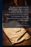 Fl. Mallii Theodori De Metris Liber, Praeterque Scriptorum Aliquot Veterum Apospasmatia, Cornelii Nepotis Fragmenta Guelpherbytana Cum Defensionibus Suis Adiecit I.f. Heusinger 1246431467 Book Cover