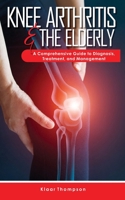 Knee Arthritis &The Elderly: A Comprehensive Guide to Diagnosis, Treatment, and Management B0BT9N49T2 Book Cover