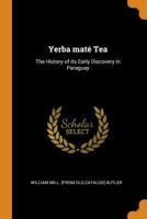 Yerba Maté Tea: The History of Its Early Discovery in Paraguay, Its Preparation in That Country and in Brazil, and Its Introduction into the United States 1015530095 Book Cover
