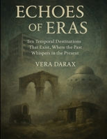 Echoes of Eras: Ten Temporal Destinations That Exist Where the Past Whispers in the Present (Echos of the Ancients) B0FCY8JPDG Book Cover