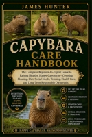 CAPYBARA CARE HANDBOOK: The Complete Beginner-to-Expert Guide to Raising Healthy, Happy Capybaras—Covering Housing, Diet, Social Needs, Training, Health Care, and Long-Term Responsible Ownership. B0H239V1PT Book Cover