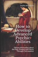 How to Develop Advanced Psychic Abilities: Obtain Information about the Past, Present and Future Through Clairvoyance 1949999025 Book Cover