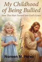 My Childhood Of Being Bullied: How This Hurt Turned Into God’s Grace B0HJKK3S7L Book Cover