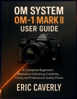 OM System OM-1 Mark II user guide: A Complete Beginner’s Manual to Unlocking Creativity, Clarity, and Professional-Quality Photos B0FVL9GBN4 Book Cover