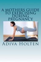 A Mothers Guide to Exercising During Pregnancy 1534886265 Book Cover