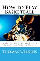 How to Play Basketball: A Guide to Getting Better By Playing Pick-up Games 0985121904 Book Cover