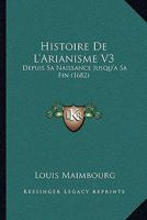 Histoire De L'Arianisme V3: Depuis Sa Naissance Jusqu'a Sa Fin (1682) 1104762544 Book Cover