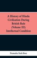 A History of Hindu Civilisation During British Rule. in Four Volumes. Vol. III. Intellectual Condition 0526119128 Book Cover