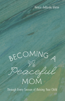 Becoming a Peaceful Mom: Through Every Season of Raising Your Child 1498293271 Book Cover