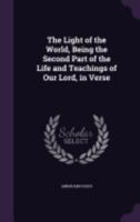The Light of the World: being the second part of the Life and teachings of Our Lord, in verse 1359611606 Book Cover