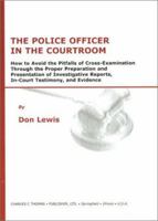 The Police Officer in the Courtroom: How to Avoid the Pitfalls of Cross-Examination Through the Proper Preparation and Presentation of Investigative Reports, In-Court Testimony, and Evidence 0398072132 Book Cover