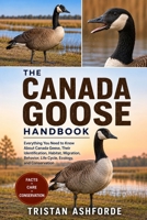 THE CANADA GOOSE HANDBOOK: Everything You Need to Know About Canada Geese, Their Identification, Habitat, Migration, Behavior, Life Cycle, Ecology, and Conservation B0H4SCD4Q4 Book Cover