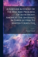A Further Account Of The Rise And Progress Of Astronomy Amongst The Antients, In Three Letters To Martin Folkes, Esq 1179344367 Book Cover