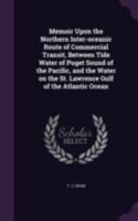 Memoir Upon the Northern Inter-Oceanic Route of Commercial Transit, Between Tide Water of Puget Sound of the Pacific, and the Water on the St. Lawrence Gulf of the Atlantic Ocean 1340842262 Book Cover