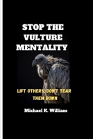 STOP THE VULTURE MENTALITY: LIFT OTHERS, DON'T TEAR THEM DOWN B0CGV47MRT Book Cover