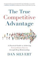 The True Competitive Advantage: A Practical Guide to Achieving Extraordinary Success through Deep Relationships 1619618567 Book Cover