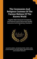 The Ceremonies And Religious Customs Of The Various Nations Of The Known World: Together With Historical Annotations, And Several Curious Discourses Equally Instructive And Entertaining, Volumes 6-7 101779121X Book Cover