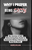 WHY I PREFER BEING SASSY: My Journey of Self Discovering- Easy Guide to Overcome Being a Doormat to Being an Alpha B0CNPDRZ5K Book Cover