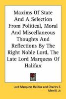 Maxims Of State And A Selection From Political, Moral And Miscellaneous Thoughts And Reflections By The Right Noble Lord, The Late Lord Marquess Of Halifax 1430465026 Book Cover