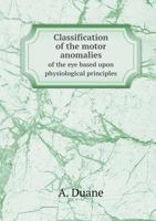 Classification of the Motor Anomalies of the Eye: Based Upon Physiological Principles Together with Their Symptoms, Diagnossis and Treatment 1177144549 Book Cover