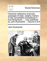 Historical collections of private passages of state, weighty matters in law, remarkable proceedings in five Parliaments. ... now published by John Rushworth ... Volume 5 of 8 1170966136 Book Cover
