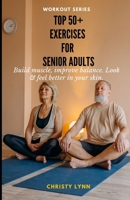 Top 50+ exercises for Senior Adults: Build muscle,increase Balance, look & Feel better in your skin B0CNMC3N5J Book Cover