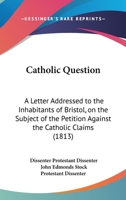 Catholic Question. a Letter Addressed to the Inhabitants of Bristol, on the Subject of the Petition Against the Catholic Claims 1104046601 Book Cover