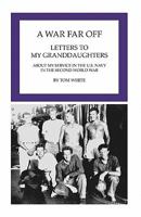 A War Far Off: Letters to My Granddaughters About My Service in the U.S. Navy in the Second World War 145653047X Book Cover