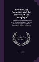 Present-Day Socialism, and the Problem of the Unemployed: A Criticism of the Platform Proposals of the Moderate Socialists; Together with Some Suggestions for a Constructive Scheme of Reform 1533553904 Book Cover