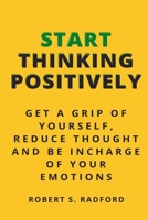 START THINKING POSITIVELY: GET A GRIP OF YOURSELF, REDUCE THOUGHT AND BE INCHARGE OF YOUR EMOTIONS B0BLFQP397 Book Cover