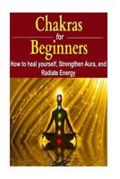Chakras for Beginners: How to Heal Yourself, Strengthen Aura, and Improve Energy 1533697051 Book Cover