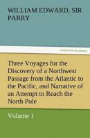 Three Voyages for the Discovery of a Northwest Passage from the Atlantic to the Pacific, and Narrative of an Attempt to Reach the North Pole 1512299642 Book Cover