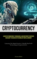 Cryptocurrency: Learn The Foundations, Technologies, And Investment Strategies Necessary To Succeed In The World Of Digital Currency 1835730183 Book Cover