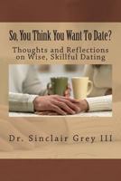 So, You Think You Want To Date?: Thoughts and Reflections on Wise, Skillful Dating 1496024168 Book Cover