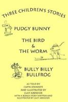 Three Children's Stories: The Bird and the Worm, Pudgy Bunny and Bully Billy Bullfrog 142088168X Book Cover