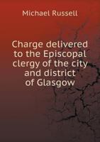 Charge delivered to the Episcopal clergy of the city and district of Glasgow, May 4, 1842 1110966016 Book Cover