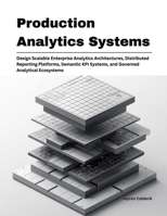 Production Analytics Systems: Design Scalable Enterprise Analytics Architectures, Distributed Reporting Platforms, Semantic KPI Systems, and Governed ... (Production Systems Engineering Series) B0H2XV329X Book Cover