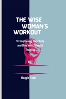 The Wise woman's workout: Strengthening Your Body and Mind with Strength Training B0BXN9G4B1 Book Cover