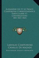 Alexandre Ier Et Le Prince Czartoryski Correspondance Particuliere Et Conversations: 1801-1823 (1865) 1161041443 Book Cover