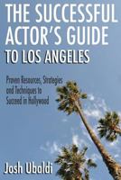 The Successful Actor's Guide to Los Angeles: Proven Resources, Strategies and Techniques to Succeed in Hollywood 1481279599 Book Cover