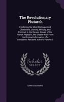 The Revolutionary Plutarch: Exhibiting the Most Distinguished Characters, Literary, Military, and Political, in the Recent Annals of the French Republic Volume 1 1358584885 Book Cover