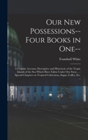 Our new Possessions-- Four Books in one--: A Graphic Account, Descriptive and Historical, of the Tropic Islands of the sea Which Have Fallen Under our ... Tropical Cultivation, Sugar, Coffee, etc. ... 101853931X Book Cover