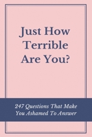 Just How Terrible Are You? 247 Questions That Make You Ashamed To Answer: Questions For Terrible People B08TQG92W4 Book Cover