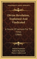 Divine Revelation, Explained And Vindicated: A Course Of Lectures For The Times 1104089092 Book Cover